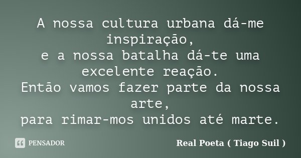 A nossa cultura urbana dá-me inspiração, e a nossa batalha dá-te uma excelente reação. Então vamos fazer parte da nossa arte, para rimar-mos unidos até marte.... Frase de Real Poeta ( Tiago Suil ).
