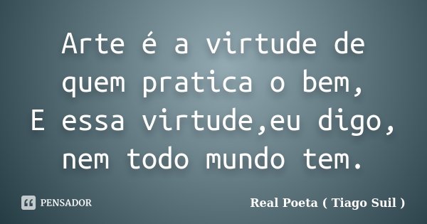 Arte é a virtude de quem pratica o bem, E essa virtude,eu digo, nem todo mundo tem.... Frase de Real Poeta ( Tiago Suil ).