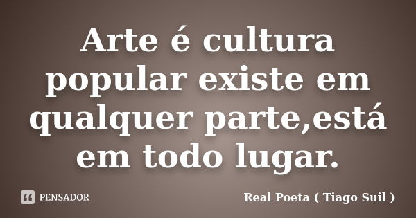 Arte é cultura popular existe em qualquer parte,está em todo lugar.... Frase de Real Poeta ( Tiago Suil ).