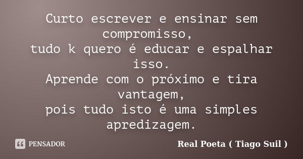 Curto escrever e ensinar sem compromisso, tudo k quero é educar e espalhar isso. Aprende com o próximo e tira vantagem, pois tudo isto é uma simples apredizagem... Frase de Real Poeta ( Tiago Suil ).