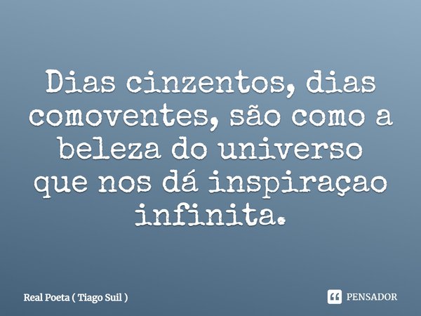 Dias cinzentos, dias comoventes, são como a beleza do universo que nos dá inspiração infinita.... Frase de Real Poeta ( Tiago Suil ).