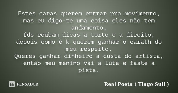 Estes caras querem entrar pro movimento, mas eu digo-te uma coisa eles não tem andamento, fds roubam dicas a torto e a direito, depois como é k querem ganhar o ... Frase de Real Poeta ( Tiago Suil ).