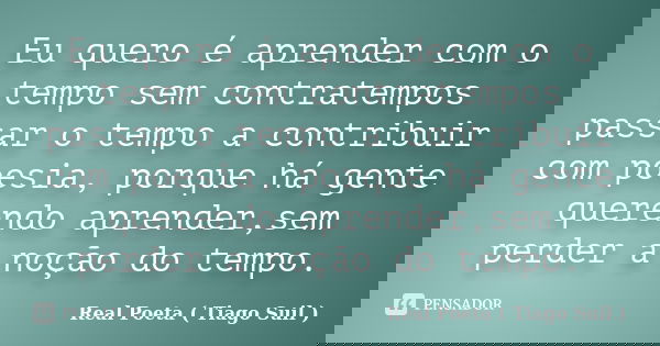 Eu quero é aprender com o tempo sem contratempos passar o tempo a contribuir com poesia, porque há gente querendo aprender,sem perder a noção do tempo.... Frase de Real Poeta ( Tiago Suil ).