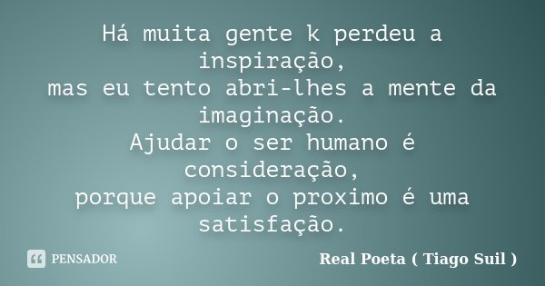 Há muita gente k perdeu a inspiração, mas eu tento abri-lhes a mente da imaginação. Ajudar o ser humano é consideração, porque apoiar o proximo é uma satisfação... Frase de Real Poeta (Tiago Suil).