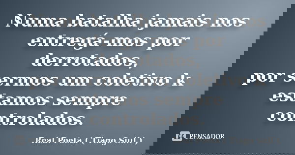 Numa batalha jamais nos entregá-mos por derrotados, por sermos um coletivo k estamos sempre controlados.... Frase de Real Poeta ( Tiago Suil ).