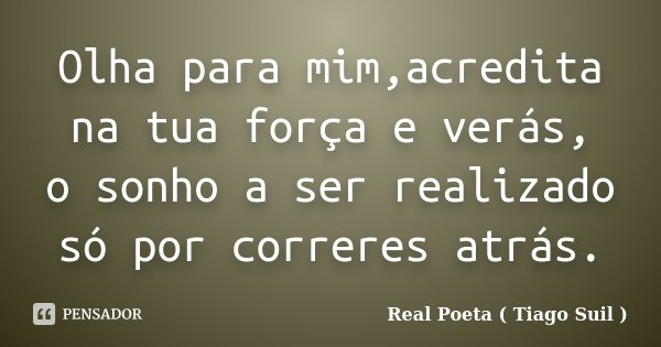 Olha para mim,acredita na tua força e verás, o sonho a ser realizado só por correres atrás.... Frase de Real Poeta ( Tiago Suil ).