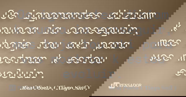 Os ignorantes diziam k nunca ia conseguir, mas hoje tou aki para vos mostrar k estou evoluir.... Frase de Real Poeta ( Tiago Suil ).
