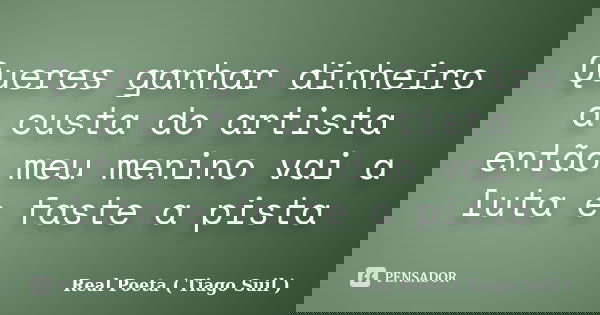 Queres ganhar dinheiro a custa do artista então meu menino vai a luta e faste a pista... Frase de Real Poeta ( Tiago Suil ).