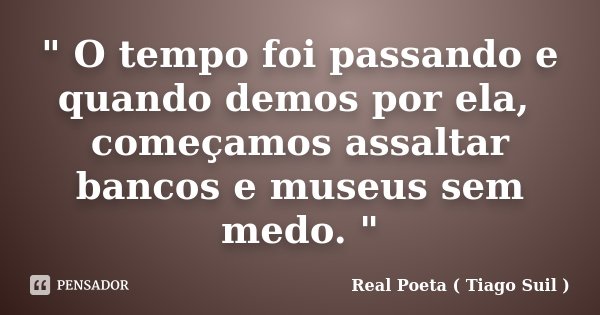 " O tempo foi passando e quando demos por ela, começamos assaltar bancos e museus sem medo. "... Frase de Real Poeta ( Tiago Suil ).