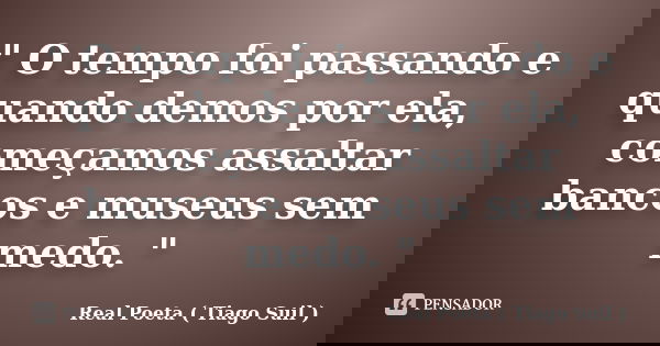 " O tempo foi passando e quando demos por ela, começamos assaltar bancos e museus sem medo. "... Frase de Real Poeta ( Tiago Suil ).