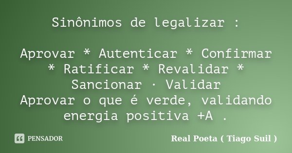 Sinônimos de legalizar : Aprovar * Autenticar * Confirmar * Ratificar * Revalidar * Sancionar · Validar Aprovar o que é verde, validando energia positiva +A .... Frase de Real Poeta ( Tiago Suil ).