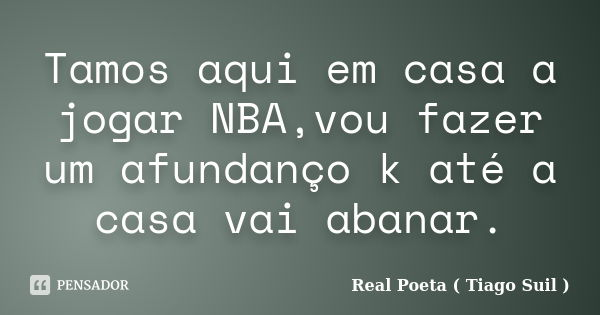 Tamos aqui em casa a jogar NBA,vou fazer um afundanço k até a casa vai abanar.... Frase de Real Poeta ( Tiago Suil ).