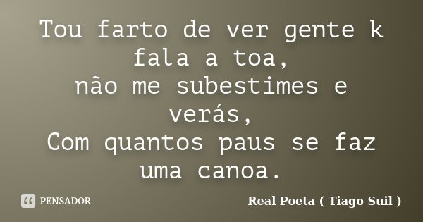 Tou farto de ver gente k fala a toa, não me subestimes e verás, Com quantos paus se faz uma canoa.... Frase de Real Poeta ( Tiago Suil ).