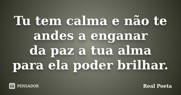 Tu tem calma e não te andes a enganar da paz a tua alma para ela poder brilhar.... Frase de Real Poeta.