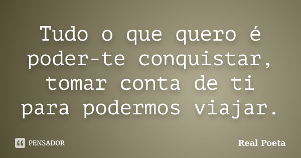 Tudo o que quero é poder-te conquistar, tomar conta de ti para podermos viajar.... Frase de Real Poeta.