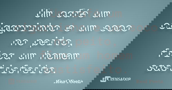 Um café um cigarrinho e um soco no peito, fica um homem sastisfeito.... Frase de Real Poeta.