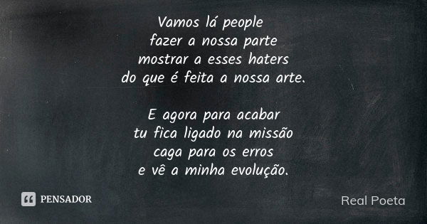 Vamos lá people fazer a nossa parte mostrar a esses haters do que é feita a nossa arte. E agora para acabar tu fica ligado na missão caga para os erros e vê a m... Frase de Real Poeta.