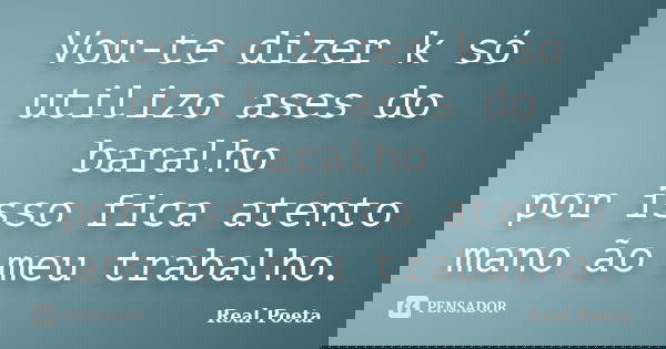Vou-te dizer k só utilizo ases do baralho por isso fica atento mano ão meu trabalho.... Frase de Real Poeta.