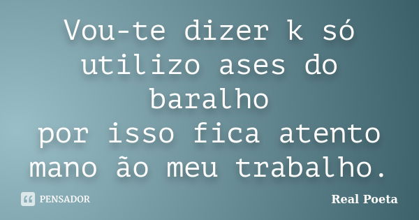 Vou-te dizer k só utilizo ases do baralho por isso fica atento mano ão meu trabalho.... Frase de Real Poeta.