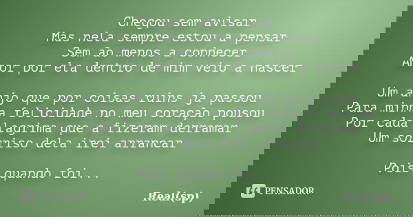 Chegou sem avisar Mas nela sempre estou a pensar Sem ão menos a conhecer Amor por ela dentro de mim veio a nascer Um anjo que por coisas ruins ja passou Para mi... Frase de Real(sp).