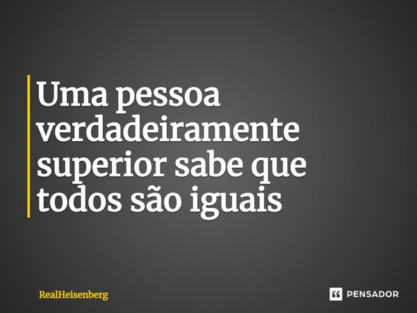 ⁠Uma pessoa verdadeiramente superior sabe que todos são iguais... Frase de RealHeisenberg.