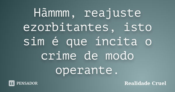 Hãmmm, reajuste ezorbitantes, isto sim é que íncita o crime de modo operante.... Frase de Realidade Cruel.