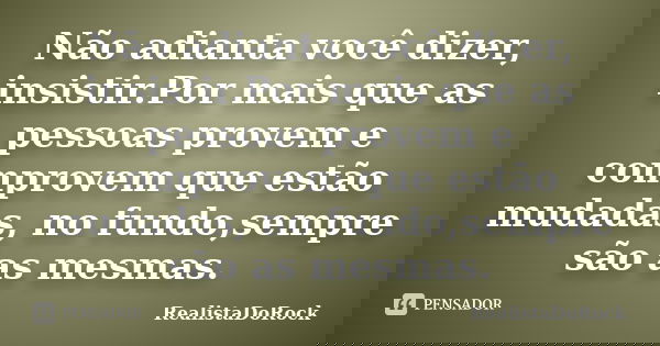 Não adianta você dizer, insistir.Por mais que as pessoas provem e comprovem que estão mudadas, no fundo,sempre são as mesmas.... Frase de RealistaDoRock.