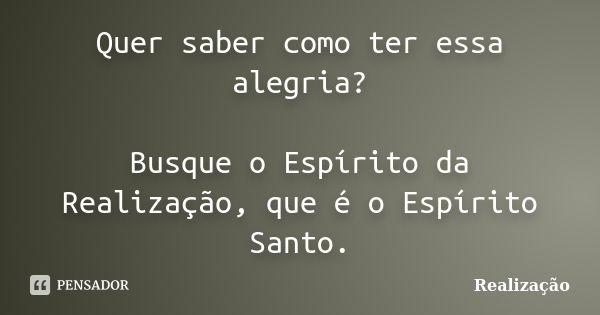 Quer saber como ter essa alegria? Busque o Espírito da Realização, que é o Espírito Santo.... Frase de Realização.