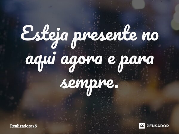 ⁠Esteja presente no aqui agora e para sempre.... Frase de Realizadora36.