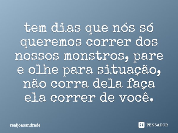 tem dias que nós só queremos correr dos nossos monstros, pare e olhe para situação, não corra dela faça ela correr de você.... Frase de realjoaoandrade.