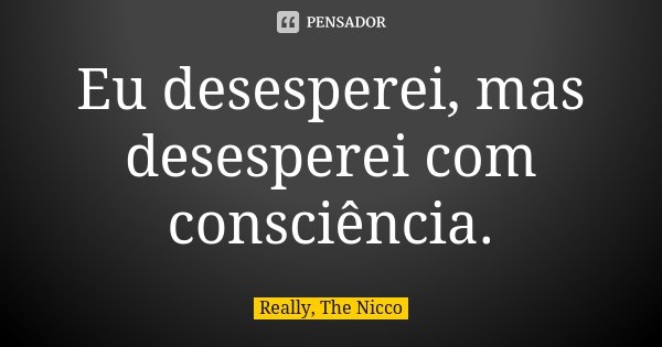 Eu desesperei, mas desesperei com consciência.... Frase de Really, The Nicco.