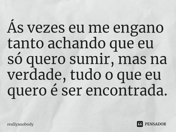 ⁠Ás vezes eu me engano tanto achando que eu só quero sumir, mas na verdade, tudo o que eu quero é ser encontrada.... Frase de reallyanobody.