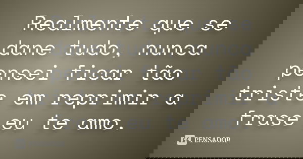 Realmente que se dane tudo, nunca pensei ficar tão triste em reprimir a frase eu te amo.