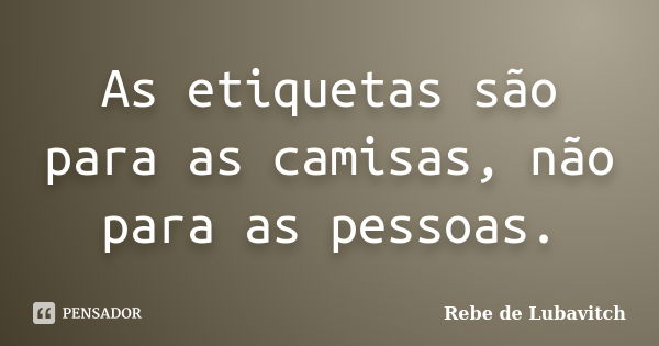 As etiquetas são para as camisas, não para as pessoas.... Frase de Rebe de Lubavitch.