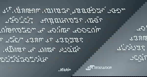 O homem nunca poderá ser feliz, enquanto não alimentar a alma assim como faz com o corpo. Livro; Rumo a uma vida significativa... Frase de Rebe.