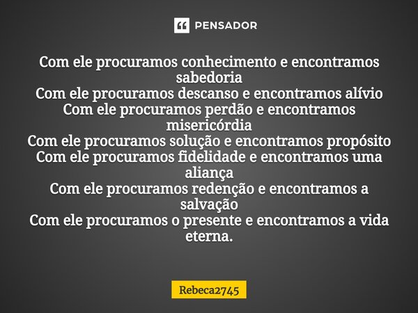 ⁠Com ele procuramos conhecimento e encontramos sabedoria Com ele procuramos descanso e encontramos alívio Com ele procuramos perdão e encontramos misericórdia C... Frase de Rebeca2745.