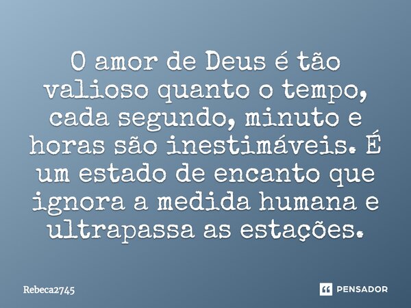 ⁠O amor de Deus é tão valioso quanto o tempo, cada segundo, minuto e horas são inestimáveis. É um estado de encanto que ignora a medida humana e ultrapassa as e... Frase de Rebeca2745.