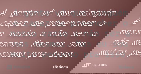 A gente vê que ninguém é capaz de preencher o nosso vazio a não ser a nós mesmos. Mas eu sou muito pequeno pra isso.... Frase de Rebeca.