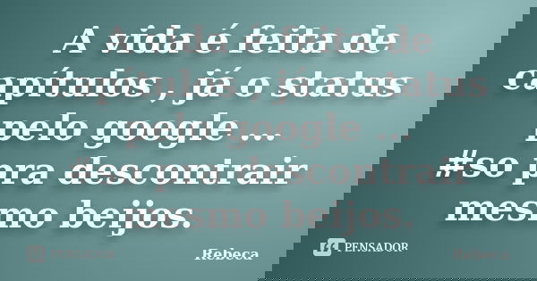 A vida é feita de capítulos , já o status pelo google ... #so pra descontrair mesmo beijos.... Frase de Rebeca.