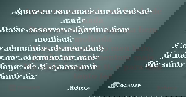 Agora eu sou mais um farelo de nada Deixo escorrer a lágrima bem molhada E os demônios do meu lado, Já não me atormentam mais Me sinto longe de ti, e para min t... Frase de Rebeca.