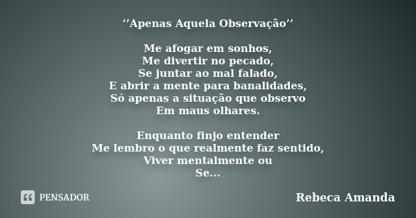 ‘’Apenas Aquela Observação’’ Me afogar em sonhos, Me divertir no pecado, Se juntar ao mal falado, E abrir a mente para banalidades, Só apenas a situação que obs... Frase de Rebeca Amanda.