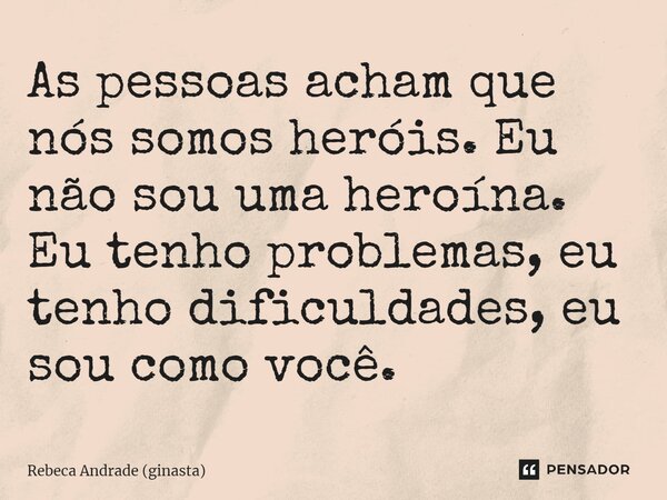 ⁠As pessoas acham que nós somos heróis. Eu não sou uma heroína. Eu tenho problemas, eu tenho dificuldades, eu sou como você.... Frase de Rebeca Andrade (ginasta).