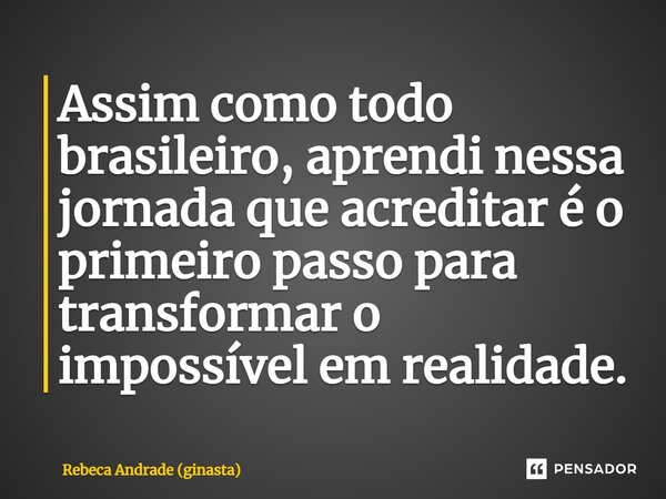 ⁠Assim como todo brasileiro, aprendi nessa jornada que acreditar é o primeiro passo para transformar o impossível em realidade.... Frase de Rebeca Andrade (ginasta).