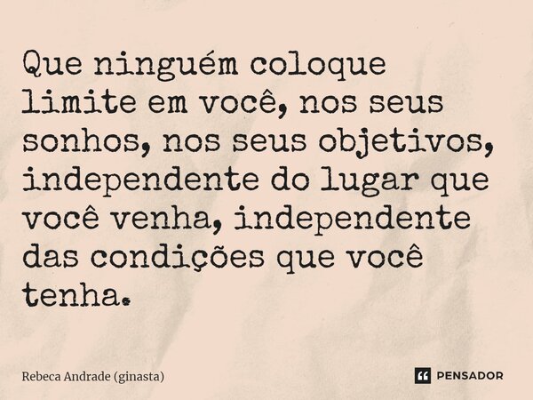 ⁠Que ninguém coloque limite em você, nos seus sonhos, nos seus objetivos, independente do lugar que você venha, independente das condições que você tenha.... Frase de Rebeca Andrade (ginasta).