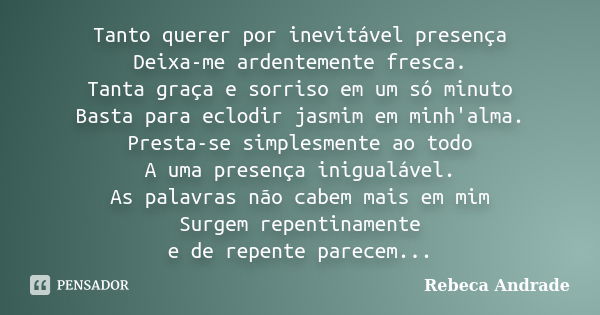 Tanto querer por inevitável presença Deixa-me ardentemente fresca. Tanta graça e sorriso em um só minuto Basta para eclodir jasmim em minh'alma. Presta-se simpl... Frase de Rebeca Andrade.