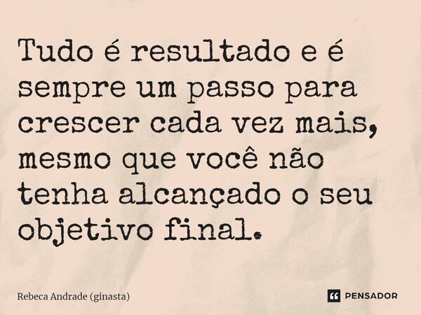 ⁠Tudo é resultado e é sempre um passo para crescer cada vez mais, mesmo que você não tenha alcançado o seu objetivo final.... Frase de Rebeca Andrade (ginasta).