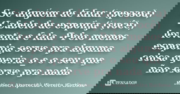 Se alguém de falar (pessoa) -Cabelo de esponja (você) levanta e fala -Pelo menos esponja serve pra alguma coisa queria_o e o seu que não serve pra nada... Frase de Rebeca Aparecida Pereira Barbosa.