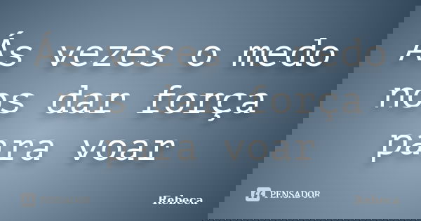 Ás vezes o medo nos dar força para voar... Frase de Rebeca.
