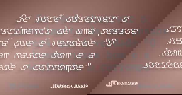 Se você observar o crescimento de uma pessoa verá que é verdade "O homem nasce bom e a sociedade o corrompe"... Frase de Rebeca Assis.