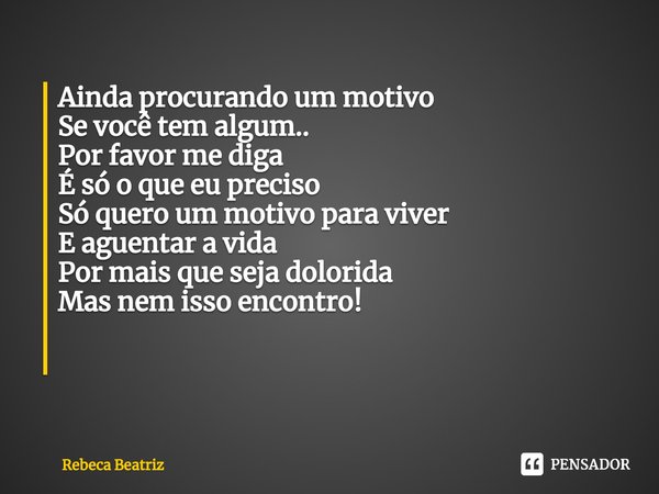 Ainda procurando um motivo
Se você tem algum..
Por favor me diga
É só o que eu preciso
Só quero um motivo para viver
E aguentar a vida
Por mais que seja dolorid... Frase de rebeca beatriz.